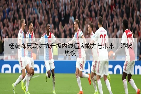 杨瀚森夏联对抗升级内线适应能力与未来上限被热议